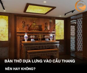 Có nên để bàn thờ dựa lưng vào cầu thang không?